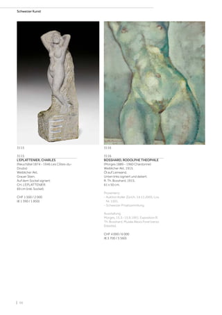 | 98
Schweizer Kunst
3115
L‘EPLATTENIER, CHARLES
(Neuchâtel 1874 - 1946 Les Côtes-du-
Doubs)
Weiblicher Akt.
Grauer Stein.
Auf dem Sockel signiert:
CH. L‘EPLATTENIER.
69 cm (inkl. Sockel).
CHF 1 500 / 2 000
(€ 1 390 / 1 850)
3116
BOSSHARD, RODOLPHE THEOPHILE
(Morges 1889 - 1960 Chardonne)
Weiblicher Akt. 1915.
Öl auf Leinwand.
Unten links signiert und datiert:
R. Th. Bosshard. 1915.
61 x 50 cm.
Provenienz:
- Auktion Koller Zürich, 14.11.2005, Los
Nr. 1501.
- Schweizer Privatsammlung.
Ausstellung:
Morges, 15.3.-15.9.1991, Exposition R.
Th. Bosshard, Musée Alexis Forel (verso
Etikette).
CHF 4 000 / 6 000
(€ 3 700 / 5 560)
3115 3116
 