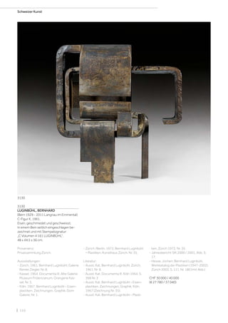 | 110
Schweizer Kunst
3130
LUGINBÜHL, BERNHARD
(Bern 1929 - 2011 Langnau im Emmental)
C-Figur K. 1961.
Eisen, geschmiedet und geschweisst.
In einem Bein seitlich eingeschlagen be-
zeichnet und mit Stempelsignatur:
„C Volumen 4 161 LUGINBÜHL“.
48 x 44,5 x 36 cm.
Provenienz:
Privatsammlung Zürich.
Aussstellungen:
- Zürich, 1961, Bernhard Luginbühl, Galerie
Renée Ziegler, Nr. 8.
- Kassel, 1964, Documenta III, Alte Galerie,
Museum Fridericianum, Orangerie Kas-
sel, Nr. 3.
- Köln, 1967, Bernhard Luginbühl – Eisen-
plastiken, Zeichnungen, Graphik, Dom
Galerie, Nr. 1.
- Zürich /Berlin, 1972, Bernhard Luginbühl
– Plastiken, Kunsthaus Zürich, Nr. 35.
Literatur:
- Ausst. Kat. Bernhard Luginbühl, Zürich,
1961, Nr. 8.
- Ausst. Kat. Documenta III, Köln 1964, S.
368 Nr. 3
- Ausst. Kat. Bernhard Luginbühl – Eisen-
plastiken, Zeichnungen, Graphik, Köln,
1967 (Zeichnung Nr. 35).
- Ausst. Kat. Bernhard Luginbühl – Plasti-
ken, Zürich 1972, Nr. 35.
- Jahresbericht SIK 2000 / 2001, Abb. S.
17.
- Hesse, Jochen: Bernhard Luginbühl,
Werkkatalog der Plastiken (1947-2002),
Zürich 2003, S. 111, Nr. 180 (mit Abb.).
CHF 30 000 / 40 000
(€ 27 780 / 37 040)
3130
 