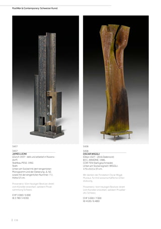 | 138
3457
JAMES LICINI
(Zürich 1937 - lebt und arbeitet in Nürens-
dorf)
Stahlbau PE92. 1992.
Stahl.
Unten am Sockel mit dem eingeritzten
Monogramm und der Datierung: JL 92,
sowie mit der eingeritzten Nummer: 7.1.
Höhe 57 cm.
Provenienz: Vom heutigen Besitzer direkt
vom Künstler erworben, seitdem Privat-
sammlung Schweiz.
CHF 3 000 / 5 000
(€ 2 780 / 4 630)
3458
OSCAR WIGGLI
(Olten 1927 - 2016 Delémont)
83 C, ARIADNE. 1986.
COR-TEN Stahl geschmiedet.
Unten am Sockel signiert: WIGGLI.
175 x 53,5 x 37 cm.
Wir danken der Fondation Oscar Wiggli,
Muriaux, für ihre wissenschaftliche Unter-
stützung.
Provenienz: Vom heutigen Besitzer direkt
vom Künstler erworben, seitdem Privatbe-
sitz Schweiz.
CHF 5 000 / 7 000
(€ 4 630 / 6 480)
3457 3458
PostWar  Contemporary: Schweizer Kunst
 