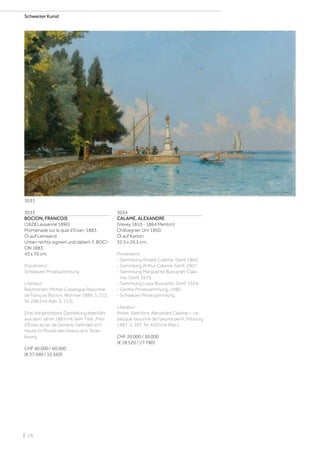 | 28
Schweizer Kunst
3033
BOCION, FRANCOIS
(1828 Lausanne 1890)
Promenade sur le quai d‘Evian. 1883.
Öl auf Leinwand.
Unten rechts signiert und datiert: F. BOCI-
ON 1883.
43 x 70 cm.
Provenienz:
Schweizer Privatsammlung.
Literatur:
Reymondin, Michel: Catalogue Raisonné
de François Bocion, Wormer 1989, S. 113,
Nr. 268 (mit Abb. S. 112).
Eine Vergleichbare Darstellung ebenfalls
aus dem Jahre 1883 mit dem Titel „Près
d‘Evian au lac de Genève, befindet sich
heute im Musée des beaux-arts Stras-
bourg.
CHF 40 000 / 60 000
(€ 37 040 / 55 560)
3034
CALAME, ALEXANDRE
(Vevey 1810 - 1864 Menton)
Châtaignier. Um 1850.
Öl auf Karton.
32,5 x 29,5 cm.
Provenienz:
- Sammlung Amélie Calame, Genf, 1865.
- Sammlung Arthur Calame, Genf, 1907.
- Sammlung Marguerite Buscarlet-Cala-
me, Genf, 1919.
- Sammlung Louis Buscarlet, Genf, 1924.
- Genfer Privatsammlung, 1980.
- Schweizer Privatsammlung.
Literatur:
Anker, Valentina: Alexandre Calame – ca-
talogue raisonné de l’œuvre peint, Fribourg
1987, S. 397, Nr. 450 (mit Abb.).
CHF 20 000 / 30 000
(€ 18 520 / 27 780)
3033
 