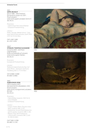 | 76
Schweizer Kunst
3091
GIMMI, WILHELM
(Zürich 1886 - 1965 Chexbres)
Dormeuse au coussin noir. 1927.
Öl auf Leinwand.
Untenrechtssigniertunddatiert:Gimmi27.
38 x 46 cm.
Provenienz:
- Galerie Druet, Paris (verso Etikette).
- Schweizer Privatsammlung.
Literatur:
Peillex, Georges: Wilhelm Gimmi - Cata-
logue raisonné des peintures, Zürich 1972,
S. 97, Nr. 575 (mit Abb.).
CHF 1 200 / 1 800
(€ 1 110 / 1 670)
3092*
STEINLEN, THEOPHILE ALEXANDRE
(Lausanne 1859 - 1923 Paris)
Liegende Katze.
Kohle und Farbkreide auf Leinwand.
Unten rechts signiert: Steinlen.
50 x 65 cm.
Provenienz:
Europäische Privatsammlung.
Literatur:
Städtische Galerie Karlsruhe (Hg.): Auf
leisen Pfoten - Die Katze in der Kunst,
Heidelberg 2007, S. 72 (mit Abb.).
CHF 10 000 / 15 000
(€ 9 260 / 13 890)
3093
AUBERJONOIS, RENE
(1872 Lausanne 1957)
Herrenporträt (Emo Bardeleben). 1932.
Öl auf Leinwand.
Oben rechts monogrammiert und datiert:
RA 1932.
46 x 33 cm.
Provenienz:
- Galerie Bollag, Lausanne, 1945, Nr. 41
(verso Etikette).
- Schweizer Privatsammlung.
Literatur:
- Cingria, Charles-Albert: Oeuvres comp-
lètes, Lausanne 1981, S. 337.
- Auberjonois, Fernand: René Auberjonois
peintre vaudois, Lausanne 1985, S. 181.
- Wagner, Hugo: René Auberjonois.
L‘oeuvre peint, Lausanne 1987, S. 423,
Nr. 438 (mit Abb.).
CHF 7 000 / 12 000
(€ 6 480 / 11 110)
3091
3092
 