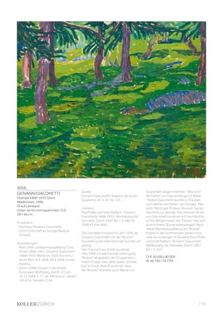 3056
GIOVANNI GIACOMETTI
(Stampa 1868–1933 Glion)
Waldinneres. 1908.
Öl auf Leinwand.
Unten rechts monogrammiert: G.G.
38 × 46 cm.
Provenienz:
- Nachlass Giovanni Giacometti.
- Durch Erbschaft an heutige Besitzer,
Schweiz.
Ausstellungen:
- Bern 1968, Jubiläumsausstellung Cuno
Amiet 1868–1961, Giovanni Giacometti
1868–1933. Werke bis 1920, Kunstmu-
seum Bern, 8.3.1968–28.4.1968, ausser
Katalog.
- Zürich 1988, Giovanni Giacometti,
Kunstsalon Wolfsberg, Zürich, 27.10.–
26.11.1988, S. 77, als Nel bosco, datiert
1914/16, Farbabb. S. 60.
Quelle:
Giovanni Giacometti, Registro dei quadri,
Quaderno 1A, S. 25, Nr. 110.
Literatur:
Paul Müller und Viola Radlach: Giovanni
Giacometti 1868–1933. Werkkatalog der
Gemälde, Zürich 1997, Bd. I, S. 280, Nr.
1908.47 (mit Abb.).
Das Gemälde entstand im Jahr 1908, als
Giovanni Giacometti mit der Brücke-
Ausstellung der internationale Durchbruch
gelang.
Sein Freund Cuno Amiet wurde be-
reits 1906 von der Künstlervereinigung
Brücke eingeladen, der Gruppe beizu-
treten. Knapp zwei Jahre später schrieb
Karl Schmidt-Rotluff an Amiet, dass
die Brücke-Künstler auch Werke von
Giacometti zeigen möchten: Wie ist’s?
Wir hätten von Giacometti gern 2 Bilder.
 Neben Giacometti wurden in Dresden
auch Werke von Derain, van Dongen, Mar-
quet, Metzinger, Picasso, Roussel, Signac,
Vlaminck u.a. gezeigt. Hier stiessen Amiet
und Giacometti erstmals auf ihre französi-
schen Zeitgenossen, die Fauves was sich
auch in ihrem Œuvre widerspiegelt. Nach
dieser Wanderausstellung der Brücke
folgten in den kommenden Jahren noch
viele Ausstellungen im Ausland (Paul Müller
und Viola Radlach: Giovanni Giacometti.
Werkkatalog der Gemälde, Zürich 1997,
Bd. I, S. 91f).
CHF 50 000 / 80 000
(€ 46 730 / 74 770)
| 65
 