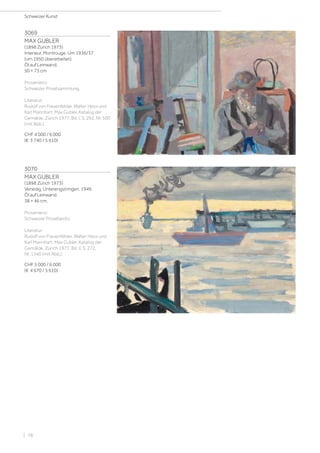 3069
MAX GUBLER
(1898 Zürich 1973)
Interieur, Montrouge. Um 1936/37
(um 1950 überarbeitet).
Öl auf Leinwand.
50 × 73 cm
Provenienz:
Schweizer Privatsammlung.
Literatur:
Rudolf von Frauenfelder, Walter Hess und
Karl Mannhart: Max Gubler. Katalog der
Gemälde, Zürich 1977, Bd. I, S. 292, Nr. 500
(mit Abb.).
CHF 4 000 / 6 000
(€ 3 740 / 5 610)
3070
MAX GUBLER
(1898 Zürich 1973)
Venedig, Unterengstringen. 1949.
Öl auf Leinwand.
38 × 46 cm.
Provenienz:
Schweizer Privatbesitz.
Literatur:
Rudolf von Frauenfelder, Walter Hess und
Karl Mannhart: Max Gubler. Katalog der
Gemälde, Zürich 1977, Bd. II, S. 272,
Nr. 1340 (mit Abb.).
CHF 5 000 / 6 000
(€ 4 670 / 5 610)
Schweizer Kunst
| 78
 