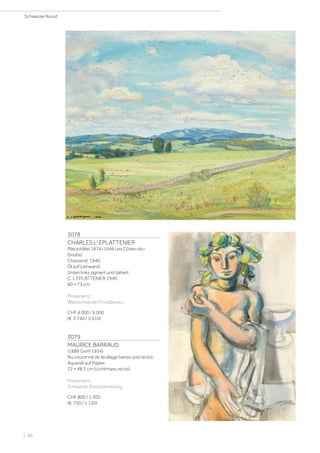 3078
CHARLES L' EPLATTENIER
(Neuchâtel 1874–1946 Les Côtes–du–
Doubs)
Chasseral. 1940.
Öl auf Leinwand.
Unten links signiert und datiert:
C. L'EPLATTENIER 1940.
60 × 73 cm.
Provenienz:
Westschweizer Privatbesitz.
CHF 4 000 / 6 000
(€ 3 740 / 5 610)
3079
MAURICE BARRAUD
(1889 Genf 1954)
Nu couronné de feuillage (verso und recto).
Aquarell auf Papier.
72 × 48,5 cm (Lichtmass recto).
Provenienz:
Schweizer Privatsammlung.
CHF 800 / 1 200
(€ 750 / 1 120)
Schweizer Kunst
| 86
 