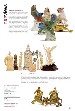 10
FÜR WEITERE INFORMATIONEN
MÖBEL  DEKORATION,
WAFFEN
Stephan Koller
skoller@kollerauktionen.ch
PORZELLAN
Sabine Neumaier
neumaier@kollerauktionen.ch
SILBER
Corinne Koller
ckoller@kollerauktionen.ch
Auktionen: 30. September 2021
ONLINE-KATALOGE
www.kollerauktionen.ch 1
Frühe Porzellanobjekte
Unsere Herbstauktion für Kunsthandwerk bietet
frühes Porzellan aus den Anfangsjahren der Meiss-
ner Manufaktur um 1710–1713, wie einen Bött-
gersteinzeug-Walzenkrug, eine Pilgerflasche aus
Böttgersteinzeug und eine frühe Böttgerporzellan-
Teekanne. Eine kleine, mehr als 20 Objekte umfas-
sende Sammlung verschiedener Meissener Tiere
des 18. Jahrhunderts gibt einen Einblick in die Viel-
falt der Tiermodell-Produktion im Tal der Elbe: von
exotischen Tieren, einem Paar Löwen auf vergol-
deten Bronzesockeln und Papageien über pracht-
voll ausgeformte und bemalte Modelle heimischer
Wildtiere bis zu einer seltenen frühen Darstellung
einer Katze. Dieses erlesene Potpourri ausgefalle-
ner Porzellane erinnert an das exaltierte höfische
Leben in Sachsens Residenzstadt in jener Epoche,
in der die Zurschaustellung exotischer Tiere eine
Passion war.
Preziosen aus Elfenbein
Ein Konvolut von etwa 70 Elfenbein-Preziosen versammelt hauptsäch-
lich deutsche und französische Arbeiten aus der Zeit des Historismus.
Viele Arbeiten stammen aus den grossen Zentren der Elfenbeinkunst
Dieppe und Erbach. Ein hervorragender historistischer Wiener Hum-
pen ragt aus der Offerte heraus; die Silbermontierung trägt die Meis-
termarke des Hof- und Kammer-Juweliers Christian Friedrich Rothe
(1817–1892), die Elfenbeinschnitzerei stammt wohl von
Anton Dominik von Fernkorn (1813–1878). Hervorzu-
heben ist ausserdem ein grosse Schauplatte mit Mon-
tierung, entstanden um 1860/80 in Deutschland, die
mythologische Darstellungen zeigt.
 