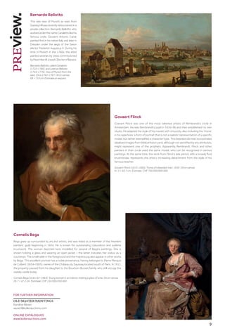 9
Bernardo Bellotto
This rare view of Munich as seen from
Gasteig hill was recently rediscovered in a
private collection. Bernardo Bellotto, who
workedunderthenameCanalettolikehis
famous uncle, Giovanni Antonio Canal,
painted first in his native Italy and later in
Dresden under the aegis of the Saxon
elector Frederick Augustus II. During his
time in Munich in the 1760s, the artist
painted several city views commissioned
byMaximilianIIIJoseph,ElectorofBavaria.
Bernardo Bellotto, called Canaletto
(1722–1780), and Lorenzo Bellotto
(1744–1770). View of Munich from the
east. Circa 1762–1767. Oil on canvas.
69 × 119 cm. Estimate on request
Cornelis Bega
Bega grew up surrounded by art and artists, and was listed as a member of the Haarlem
painters’ guild beginning in 1654. He is known for outstanding colouration and sublime
brushwork. The woman depicted here modelled for several of Bega’s paintings. She is
shown holding a glass and wearing an open jacket – the latter indicates her status as a
courtesan. The small table in the foreground and the majolica jug also appear in other works
by Bega. This excellent portrait has a noble provenance, having belonged to Pierre Marquis
de Colbert (1834–1905), owner of the Château du Saussay, located south of Paris. In 1911,
the property passed from his daughter to the Bourbon-Busset family, who still occupy the
stately castle today.
Cornelis Bega (1631/32–1664). Young woman in an interior, holding a glass of wine. Oil on canvas.
26.7 × 22.2 cm. Estimate: CHF 150 000/200 000
Govaert Flinck
Goevart Flinck was one of the most talented artists of Rembrandt’s circle in
Amsterdam. He was Rembrandt’s pupil in 1635–36 and then established his own
studio. He adapted the style of his master with virtuosity, also including the ‘tronie’
in his repertoire: a form of portrait that is not a realistic representation of a specific
model, but rather exemplifies a character type. This bearded old man incorporates
idealised images from biblical history and, although not identified by any attributes,
might represent one of the prophets. Apparently Rembrandt, Flinck and other
painters in their circle used the same model, who can be recognised in various
paintings. At the same time, this work from Flinck’s late period, with a loosely fluid
brushstroke, represents the artist’s increasing detachment from the style of his
famous teacher.
Govaert Flinck (1615–1660). Tronie of a bearded man. 1650. Oil on canvas.
61.5 × 50.7 cm. Estimate: CHF 700 000/900 000
FOR FURTHER INFORMATION
OLD MASTER PAINTINGS
Karoline Weser
weser@kollerauctions.com
ONLINE CATALOGUES
www.kollerauctions.com
 