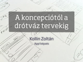 A koncepciótól a
drótváz tervekig
    Kollin Zoltán
      App! képzés
 