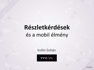 Részletkérdések
és a mobil élmény

    Kollin Zoltán
 