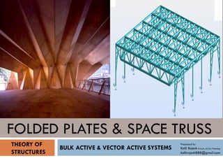 FOLDED PLATES & SPACE TRUSS
BULK ACTIVE & VECTOR ACTIVE SYSTEMS
THEORY OF
STRUCTURES
Prepared by
Kolli Rajesh B.Arch, M.City Planning
kollirajesh888@gmail.com
 