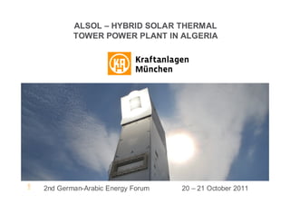 ALSOL – HYBRID SOLAR THERMAL
                 TOWER POWER PLANT IN ALGERIA
3.05




       2nd German-Arabic Energy2011 Dipl. Ing. MBA Gerrit Koll 21 October 2011
              German-Arabic Energy Forum Forum         20 – 20.10.2011           1
 
