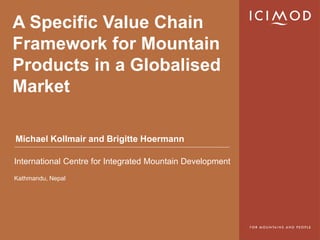 A Specific Value Chain
Framework for Mountain
Products in a Globalised
Market

Michael Kollmair and Brigitte Hoermann

International Centre for Integrated Mountain Development
Kathmandu, Nepal
 