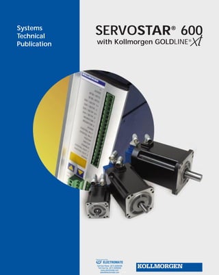 Systems
Technical
Publication
SERVOSTAR®
600
with Kollmorgen GOLDLINE®
Xt
ELECTROMATE
Toll Free Phone (877) SERVO98
Toll Free Fax (877) SERV099
www.electromate.com
sales@electromate.com
Sold & Serviced By:
 