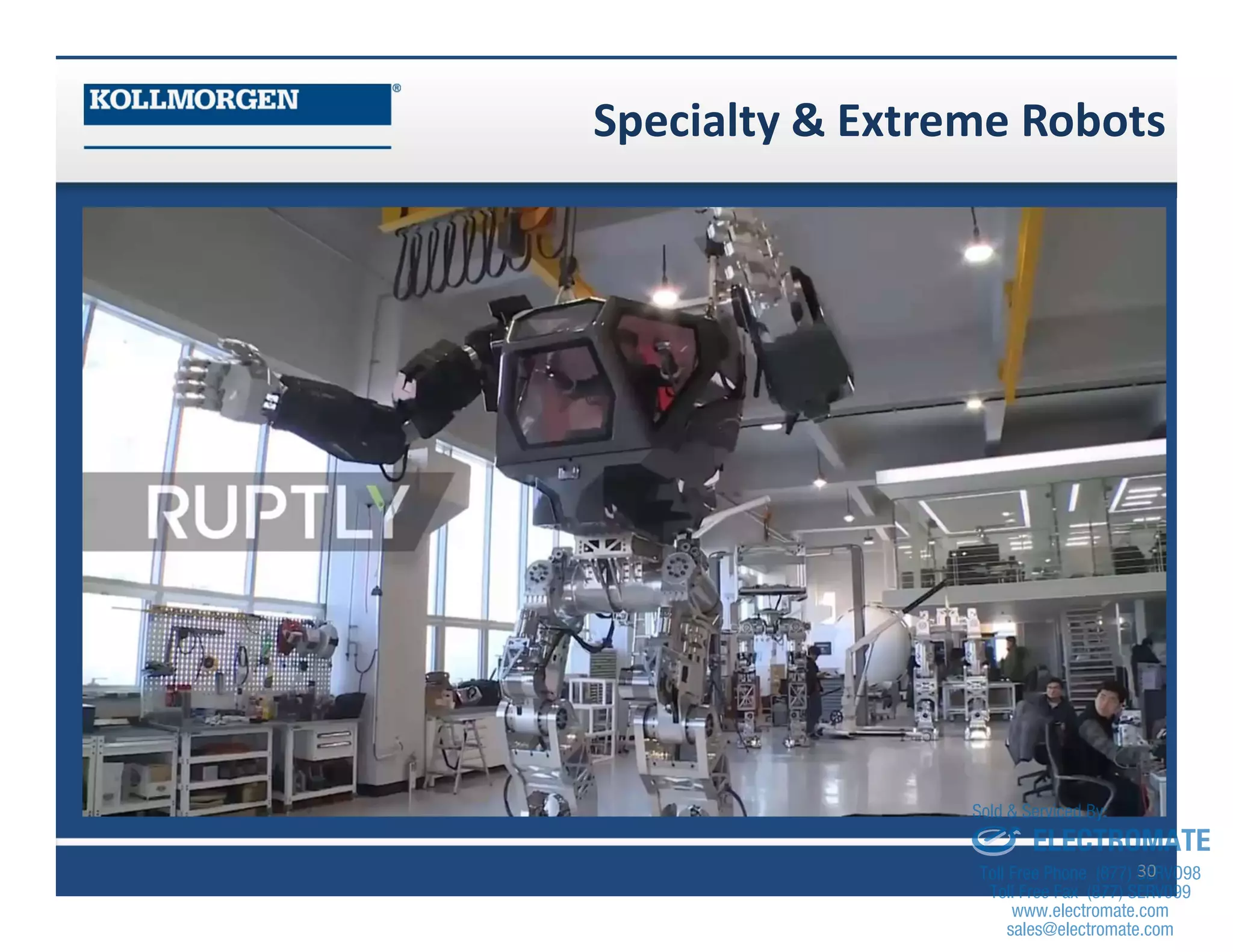 30
Specialty & Extreme Robots
sales@electromate.com
www.electromate.com
ELECTROMATE
Toll Free Phone (877) SERVO98
Toll Free Fax (877) SERV099
www.electromate.com
sales@electromate.com
Sold & Serviced By:
 