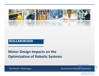 Motor Design Impacts on the
Optimization of Robotic Systems
Tom Wood – Kollmorgen Electromate Robotics Symposium
sales@electromate.com
www.electromate.com
ELECTROMATE
Toll Free Phone (877) SERVO98
Toll Free Fax (877) SERV099
www.electromate.com
sales@electromate.com
Sold & Serviced By:
 