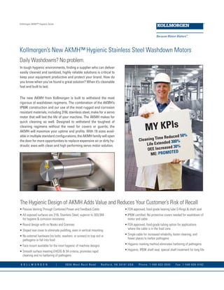 Kollmorgen AKMH™ Hygienic Series 
Kollmorgen’s New AKMH™ Hygienic Stainless Steel Washdown Motors 
MY KPIs 
Cleaning Time Reduced 50% 
Life Extended 300% 
OEE Increased 30% 
ME: PROMOTED 
Daily Washdowns? No problem. 
In tough hygienic environments, finding a supplier who can deliver 
easily cleaned and sanitized, highly reliable solutions is critical to 
keep your equipment productive and protect your brand. How do 
you know when you’ve found a great solution? When it’s cleanable 
fast and built to last. 
The new AKMH from Kollmorgen is built to withstand the most 
rigorous of washdown regimens. The combination of the AKMH’s 
IP69K construction and our use of the most rugged and corrosion 
resistant materials, including 316L stainless steel, make for a servo 
motor that will last the life of your machine. The AKMH makes for 
quick cleaning as well. Designed to withstand the toughest of 
cleaning regimens without the need for covers or guards, the 
AKMH will maximize your uptime and profits. With 19 sizes avail-able 
in multiple standard configurations, the AKMH family will open 
the door for more opportunities to replace expensive air or dirty hy-draulic 
axes with clean and high performing servo motor solution. 
The Hygienic Design of AKMH Adds Value and Reduces Your Customer’s Risk of Recall 
• Passive Venting Through Combined Power and Feedback Cable 
• All exposed surfaces are 316L Stainless Steel, superior to 303/304 
for hygiene & corrosion resistance 
• Round design with no Nooks and Crannies 
• Sloped rear cover to eliminate puddling, even in vertical mounting 
• No external hardware (no bolts, washers, or screws) to trap soil or 
pathogens or fall into food 
• Face mount available for the most hygienic of machine designs 
• Smooth surface meeting EHEDG & 3A criteria, promotes rapid 
cleaning and no harboring of pathogens 
• FDA approved, food-grade bearing lube O-Rings & shaft seal 
• IP69K certified. No protective covers needed for washdown of 
motor and cable 
• FDA approved, food-grade tubing option for applications 
where the cable is in the food zone 
• Single cable for increased reliability, faster cleaning, and 
fewer places to harbor pathogens 
• Hygienic marking method eliminates harboring of pathogens 
• Hygienic, IP69K shaft seal, special shaft treatment for long life 
K O L L M O R G E N | 2 0 3 A We s t R o c k R o a d R a d f o r d , VA 2 4 1 4 1 U S A P h o n e : 1 - 5 4 0 - 6 3 3 - 3 5 4 5 F a x : 1 - 5 4 0 - 6 3 9 - 4 1 6 2 
 