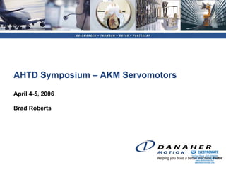 AHTD Symposium – AKM Servomotors

April 4-5, 2006

Brad Roberts




                                   Sold & Serviced By:


                                                         ELECTROMATE
                                                  Toll Free Phone (877) SERVO98
                                                   Toll Free Fax (877) SERV099
                                                        www.electromate.com
                                                       sales@electromate.com
 