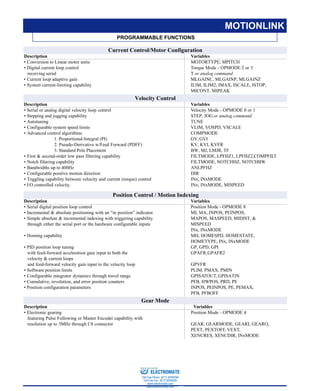 KOLLMORGEN • Radford, Virginia • 1-800-77 SERVO 5
PROGRAMMABLE FUNCTIONS
MOTIONLINK
Current Control/Motor Configuration
Description Variables
• Conversion to Linear motor units MOTORTYPE, MPITCH
• Digital current loop control Torque Mode - OPMODE 2 or 3
receiving serial T or analog command
• Current loop adaptive gain MLGAINC, MLGAINP, MLGAINZ
• System current-limiting capability ILIM, ILIM2, IMAX, ISCALE, ISTOP,
MICONT, MIPEAK
Velocity Control
Description Variables
• Serial or analog digital velocity loop control Velocity Mode - OPMODE 0 or 1
• Stepping and jogging capability STEP, JOG or analog command
• Autotuning TUNE
• Configurable system speed limits VLIM, VOSPD, VSCALE
• Advanced control algorithms COMPMODE
1. Proportional-Integral (PI) GV,GVI
2. Pseudo-Derivative w/Feed Forward (PDFF) KV, KVI, KVFR
3. Standard Pole Placement BW, MJ, LMJR, TF
• First & second-order low pass filtering capability FILTMODE, LPFHZ1, LPFHZ2,COMPFILT
• Notch filtering capability FILTMODE, NOTCHHZ, NOTCHBW
• Bandwidths up to 400Hz ANLPFHZ
• Configurable positive motion direction DIR
• Toggling capability between velocity and current (torque) control INx, INxMODE
• I/O controlled velocity INx, INxMODE, MISPEED
Position Control / Motion Indexing
Description Variables
• Serial digital position loop control Position Mode - OPMODE 8
• Incremental & absolute positioning with an “in position” indicator MI, MA, INPOS, PEINPOS,
• Simple absolute & incremental indexing with triggering capability MAPOS, MASPEED, MIDIST, &
through either the serial port or the hardware configurable inputs MISPEED
INx, INxMODE
• Homing capability MH, HOMESPD, HOMESTATE,
HOMETYPE, INx, INxMODE
• PID position loop tuning GP, GPD, GPI
with feed-forward acceleration gain input to both the GPAFR,GPAFR2
velocity & current loops
and feed-forward velocity gain input to the velocity loop GPVFR
• Software position limits PLIM, PMAX, PMIN
• Configurable integrator dynamics through travel range GPISATOUT,GPISATIN
• Cumulative, revolution, and error position counters PFB, HWPOS, PRD, PE
• Position configuration parameters INPOS, PEINPOS, PE, PEMAX,
PFB, PFBOFF
Gear Mode
Description Variables
• Electronic gearing Position Mode - OPMODE 4
featuring Pulse Following or Master Encoder capability with
resolution up to 3MHz through C8 connector GEAR, GEARMODE, GEARI, GEARO,
PEXT, PEXTOFF, VEXT,
XENCRES, XENCDIR, INxMODE
ELECTROMATE
Toll Free Phone (877) SERVO98
Toll Free Fax (877) SERV099
www.electromate.com
sales@electromate.com
Sold & Serviced By:
 
