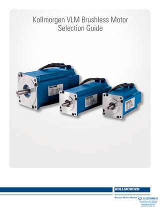Kollmorgen VLM Brushless Motor
Selection Guide
ELECTROMATE
Toll Free Phone (877) SERVO98
Toll Free Fax (877) SERV099
www.electromate.com
sales@electromate.com
Sold & Serviced By:
 