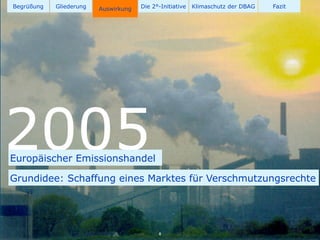 Begrüßung   Gliederung   Auswirkung   Die 2°-Initiative   Klimaschutz der DBAG   Fazit




2005
Europäischer Emissionshandel

Grundidee: Schaffung eines Marktes für Verschmutzungsrechte




                                            8
 