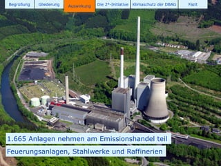 Begrüßung   Gliederung   Auswirkung   Die 2°-Initiative   Klimaschutz der DBAG   Fazit




1.665 Anlagen nehmen am Emissionshandel teil
Feuerungsanlagen, Stahlwerke und Raffinerien
                                            9
 
