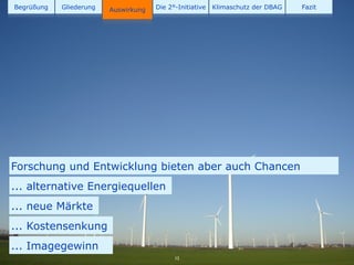 Begrüßung   Gliederung   Auswirkung   Die 2°-Initiative   Klimaschutz der DBAG   Fazit




Forschung und Entwicklung bieten aber auch Chancen
... alternative Energiequellen
... neue Märkte
... Kostensenkung
... Imagegewinn
                                            12
 