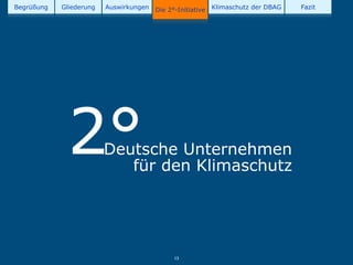 Begrüßung   Gliederung   Auswirkungen   Die 2°-Initiative   Klimaschutz der DBAG   Fazit




             2°          Deutsche Unternehmen
                            für den Klimaschutz




                                              13
 