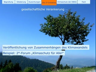Begrüßung   Gliederung   Auswirkungen   Die 2°-Initiative   Klimaschutz der DBAG   Fazit



                 gesellschaftliche Verankerung




Veröffentlichung von Zusammenhängen des Klimawandels
Beispiel: 2°-Forum „Klimaschutz für Alle!“




                                              16
 