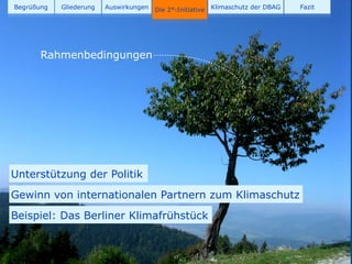 Begrüßung   Gliederung   Auswirkungen   Die 2°-Initiative   Klimaschutz der DBAG   Fazit




       Rahmenbedingungen




Unterstützung der Politik
Gewinn von internationalen Partnern zum Klimaschutz
Beispiel: Das Berliner Klimafrühstück


                                              17
 