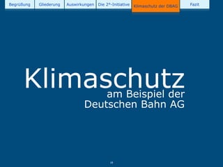 Begrüßung   Gliederung   Auswirkungen   Die 2°-Initiative   Klimaschutz der DBAG   Fazit




      Klimaschutz                   am Beispiel der
                                Deutschen Bahn AG




                                              19
 