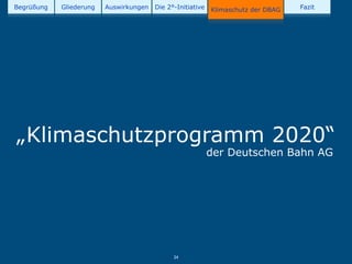 Begrüßung   Gliederung   Auswirkungen   Die 2°-Initiative   Klimaschutz der DBAG   Fazit




„Klimaschutzprogramm 2020“
                                                            der Deutschen Bahn AG




                                              24
 