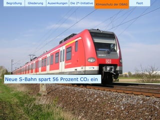 Begrüßung   Gliederung   Auswirkungen   Die 2°-Initiative   Klimaschutz der DBAG   Fazit




Neue S-Bahn spart 56 Prozent CO2 ein




                                              36
 