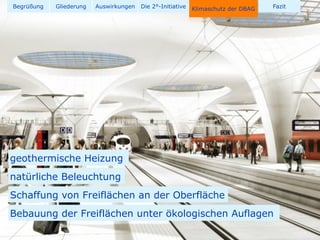 Begrüßung   Gliederung   Auswirkungen   Die 2°-Initiative   Klimaschutz der DBAG   Fazit




geothermische Heizung
natürliche Beleuchtung
Schaffung von Freiflächen an der Oberfläche
Bebauung der Freiflächen unter ökologischen Auflagen
 
