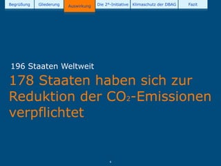 Begrüßung   Gliederung   Auswirkung   Die 2°-Initiative   Klimaschutz der DBAG   Fazit




196 Staaten Weltweit

178 Staaten haben sich zur
Reduktion der CO2-Emissionen
verpflichtet


                                            6
 