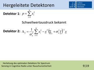 Herleitung des optimalen Detektors für Spectrum
Sensing in Cognitive Radio unter Rauschunsicherheit 9|19
Hergeleitete Detektoren
Detektor 1:
Schwellwertausdruck bekannt
Detektor 2:


N
i
ixp
1
2
  xIxx ns
T
N
i
i
n
12
1
2
22
1 

  

 