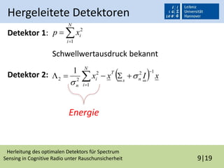 Herleitung des optimalen Detektors für Spectrum
Sensing in Cognitive Radio unter Rauschunsicherheit 9|19
Hergeleitete Detektoren
Detektor 1:
Schwellwertausdruck bekannt
Detektor 2:


N
i
ixp
1
2
  xIxx ns
T
N
i
i
n
12
1
2
22
1 

  

Energie
 
