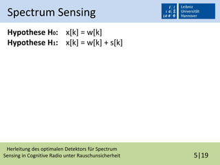 Herleitung des optimalen Detektors für Spectrum
Sensing in Cognitive Radio unter Rauschunsicherheit 5|19
Spectrum Sensing
Hypothese H0: x[k] = w[k]
Hypothese H1: x[k] = w[k] + s[k]
 