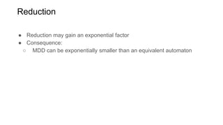 Reduction
● Reduction may gain an exponential factor
● Consequence:
○ MDD can be exponentially smaller than an equivalent automaton
 