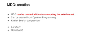 MDD: creation
● MDD can be created without enumerating the solution set
● Can be created from Dynamic Programming
● Kind of Search compression
● So what?
● Operations!
 