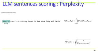 • Transformers (very large context window):
• Perplexity is derived from Shannon entropy.
• It quantify the uncertainty of a model with respect to a sample
• Lower the better, range is [1 ; + inf[
LLM sentences scoring : Perplexity
44
 