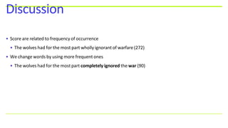 • Score are related to frequency of occurrence
• The wolves had for the most part wholly ignorant of warfare (272)
• We change words by using more frequent ones
• The wolves had for the most part completely ignored the war (90)
Discussion
 