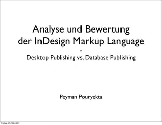 Analyse und Bewertung
                   der InDesign Markup Language
                                             -
                         Desktop Publishing vs. Database Publishing




                                     Peyman Pouryekta



Freitag, 25. März 2011
 
