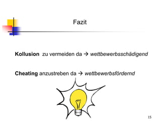 15
Kollusion zu vermeiden da  wettbewerbsschädigend
Cheating anzustreben da  wettbewerbsfördernd
Fazit
 