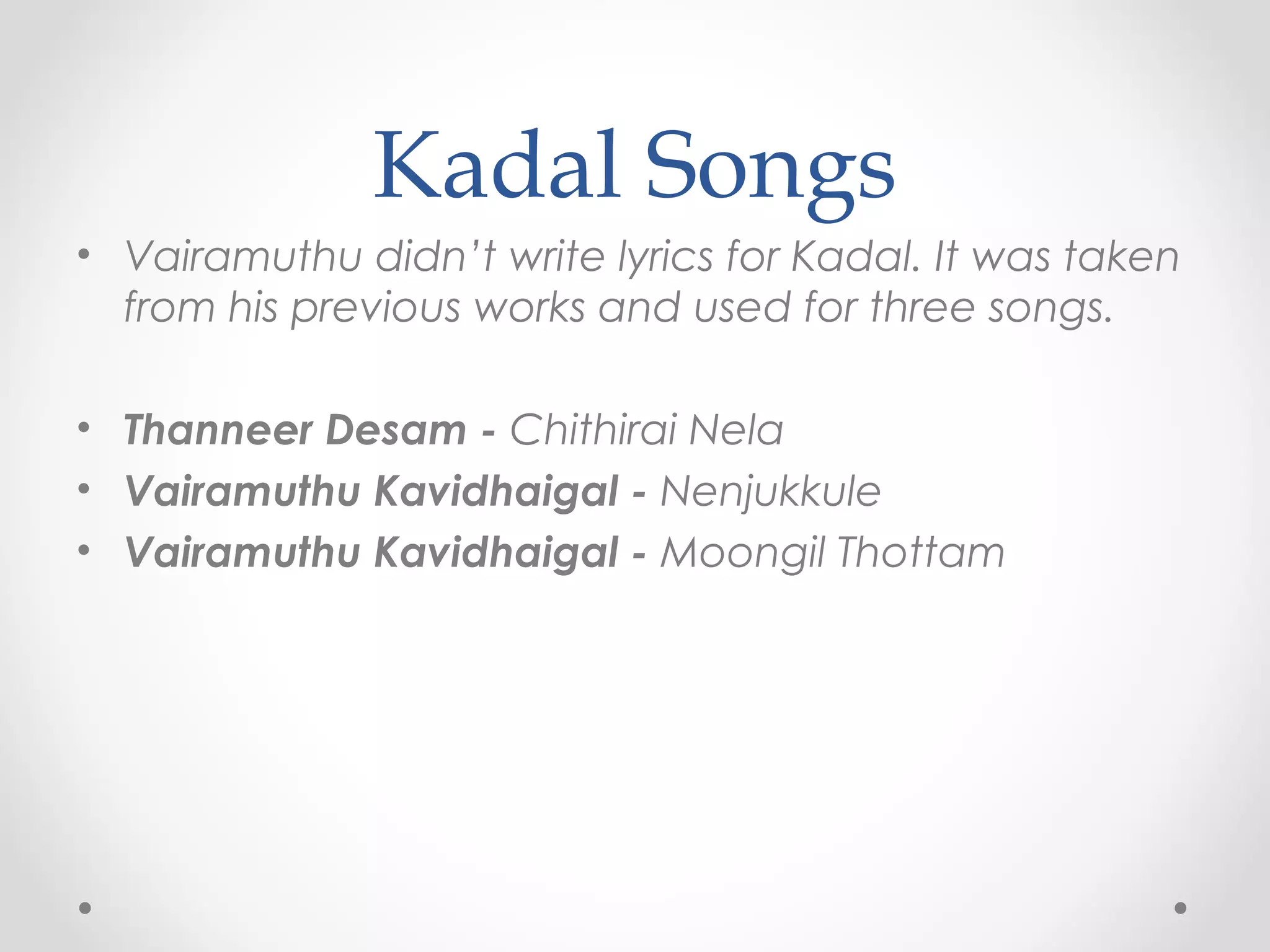 Kadal Songs
• Vairamuthu didn’t write lyrics for Kadal. It was taken
from his previous works and used for three songs.
• Thanneer Desam - Chithirai Nela
• Vairamuthu Kavidhaigal - Nenjukkule
• Vairamuthu Kavidhaigal - Moongil Thottam

 
