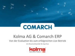 Kolma AG & Comarch ERP
Von der Evaluation bis zum erfolgreichen Live-Betrieb
Urs Neuenschwander & Jürg Feuz
 