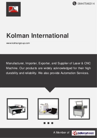 08447546314
A Member of
Kolman International
www.kolmangroup.com
Manufacturer, Importer, Exporter, and Supplier of Laser & CNC
Machine. Our products are widely acknowledged for their high
durability and reliability. We also provide Automation Services.
 