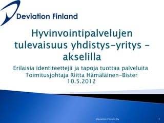 Erilaisia identiteettejä ja tapoja tuottaa palveluita
     Toimitusjohtaja Riitta Hämäläinen-Bister
                      10.5.2012




                                Deviation Finland Oy    1
 