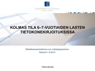 KOLMASTILA 6–7-VUOTIAIDEN LASTEN
TIETOKONEKIRJOITUKSISSA
Mediakasvatustutkimus.nyt -tutkijatapaaminen
Helsinki 1.4.2014
Pekka Mertala
 
