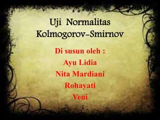 Uji Normalitas
Kolmogorov-Smirnov
Di susun oleh :
Ayu Lidia
Nita Mardiani
Rohayati
Veni
 