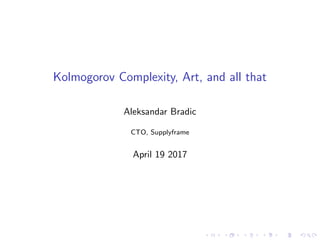 Kolmogorov Complexity, Art, and all that
Aleksandar Bradic
CTO, Supplyframe
April 19 2017
 