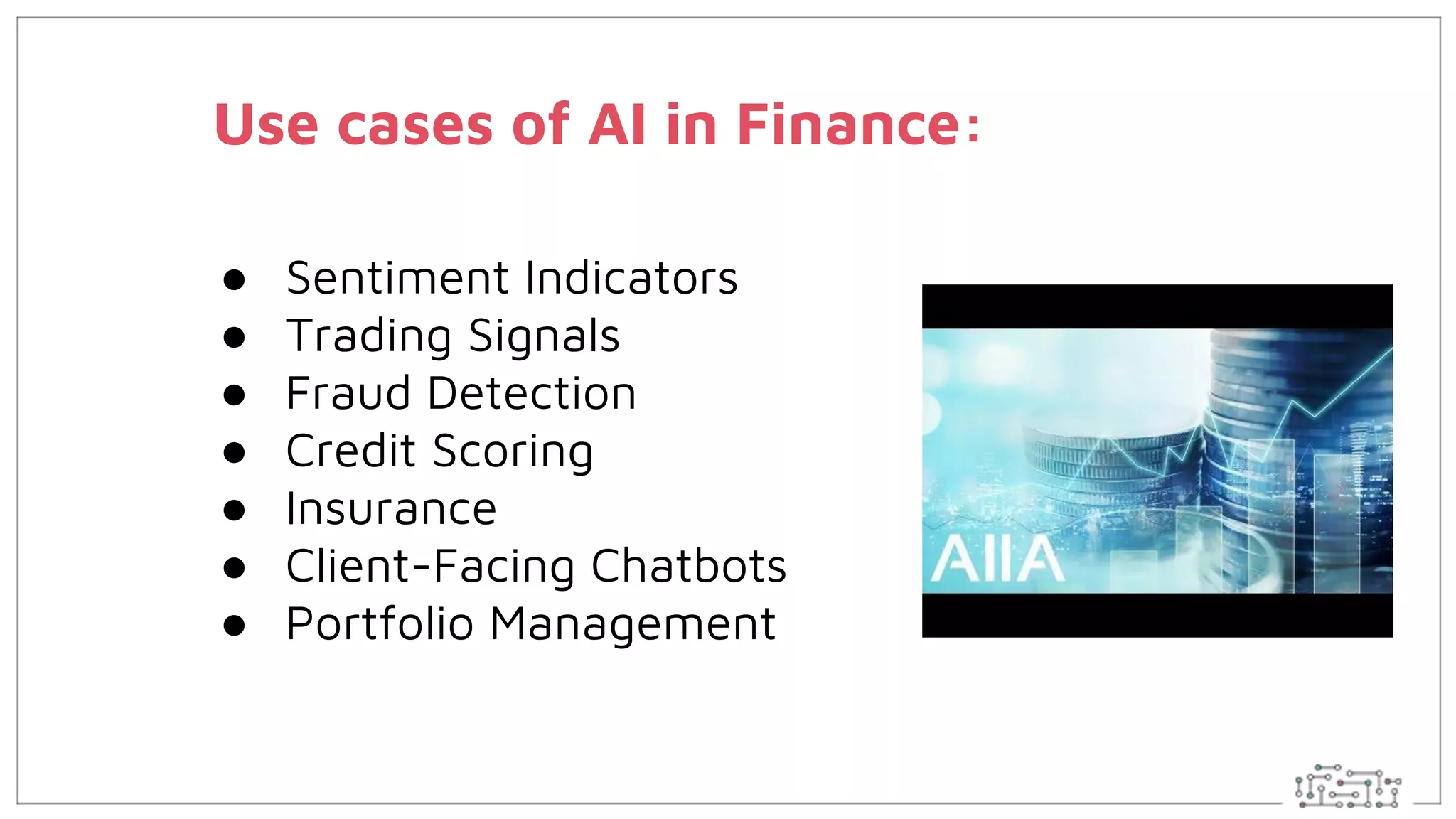 Use cases of AI in Finance:
● Sentiment Indicators
● Trading Signals
● Fraud Detection
● Credit Scoring
● Insurance
● Client-Facing Chatbots
● Portfolio Management
 
